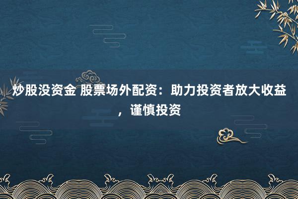 炒股没资金 股票场外配资：助力投资者放大收益，谨慎投资
