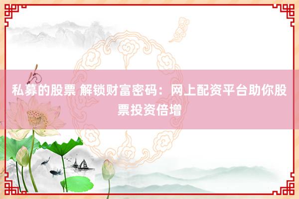私募的股票 解锁财富密码：网上配资平台助你股票投资倍增