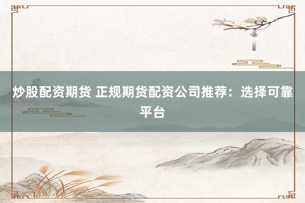 炒股配资期货 正规期货配资公司推荐：选择可靠平台