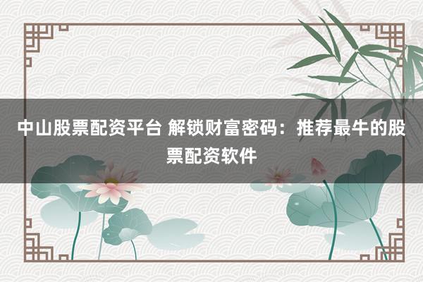 中山股票配资平台 解锁财富密码：推荐最牛的股票配资软件