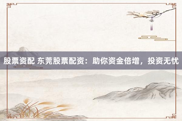 股票资配 东莞股票配资：助你资金倍增，投资无忧
