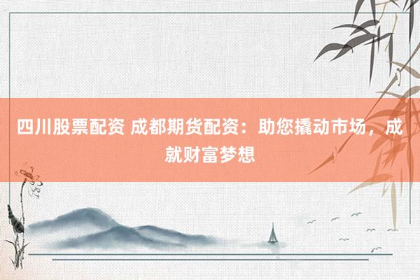 四川股票配资 成都期货配资：助您撬动市场，成就财富梦想