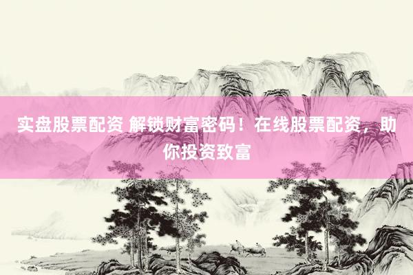 实盘股票配资 解锁财富密码！在线股票配资，助你投资致富