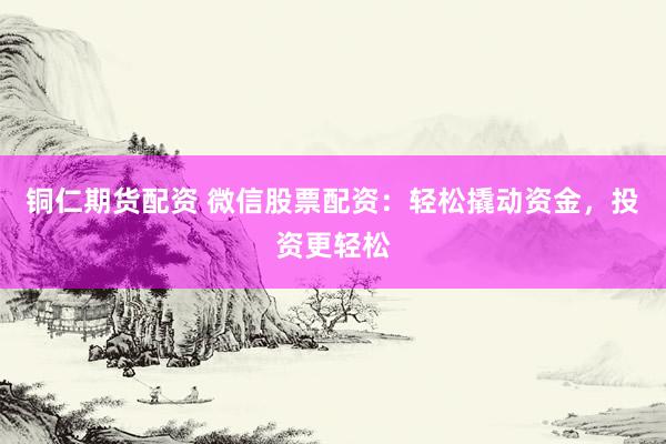 铜仁期货配资 微信股票配资：轻松撬动资金，投资更轻松