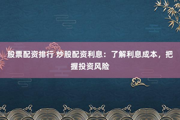 股票配资排行 炒股配资利息：了解利息成本，把握投资风险
