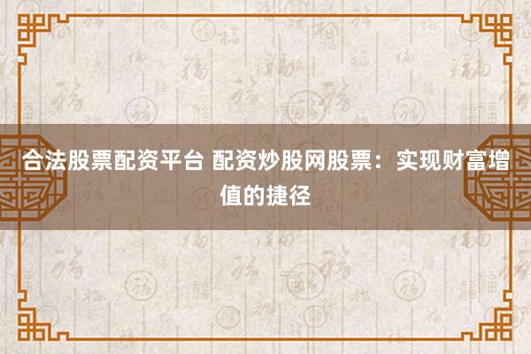 合法股票配资平台 配资炒股网股票：实现财富增值的捷径