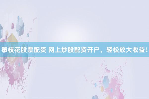 攀枝花股票配资 网上炒股配资开户，轻松放大收益！