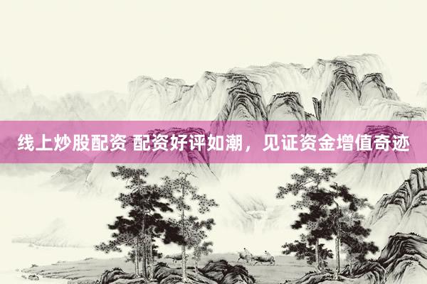 线上炒股配资 配资好评如潮，见证资金增值奇迹