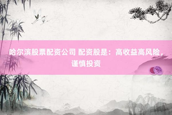 哈尔滨股票配资公司 配资股是：高收益高风险，谨慎投资