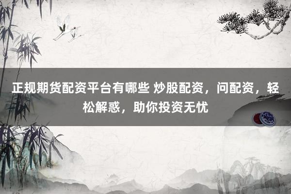 正规期货配资平台有哪些 炒股配资，问配资，轻松解惑，助你投资无忧