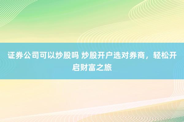 证券公司可以炒股吗 炒股开户选对券商，轻松开启财富之旅