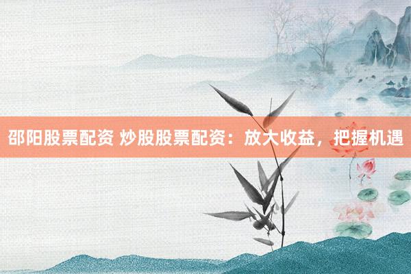 邵阳股票配资 炒股股票配资：放大收益，把握机遇
