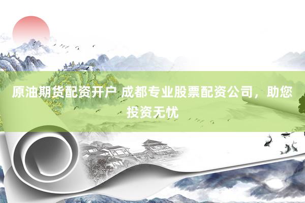 原油期货配资开户 成都专业股票配资公司，助您投资无忧