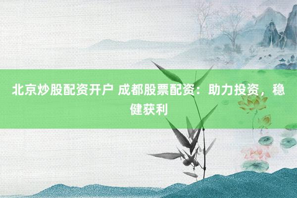 北京炒股配资开户 成都股票配资：助力投资，稳健获利