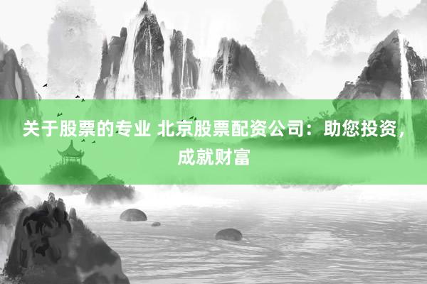 关于股票的专业 北京股票配资公司：助您投资，成就财富