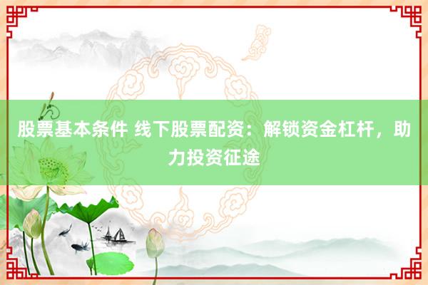 股票基本条件 线下股票配资：解锁资金杠杆，助力投资征途