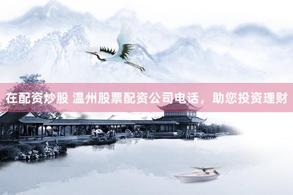 在配资炒股 温州股票配资公司电话，助您投资理财