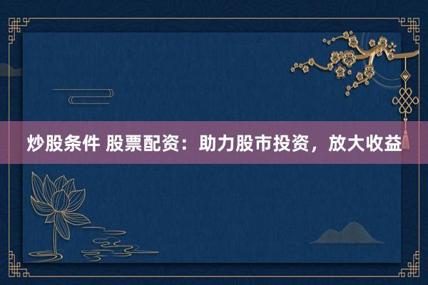 炒股条件 股票配资：助力股市投资，放大收益