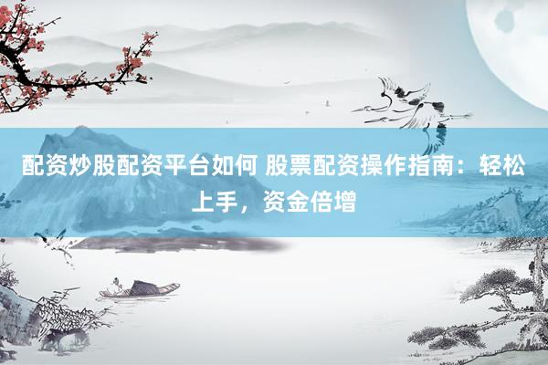 配资炒股配资平台如何 股票配资操作指南：轻松上手，资金倍增