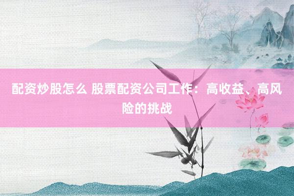 配资炒股怎么 股票配资公司工作：高收益、高风险的挑战