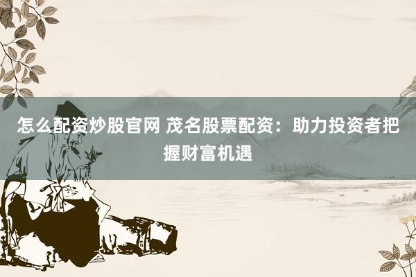 怎么配资炒股官网 茂名股票配资：助力投资者把握财富机遇