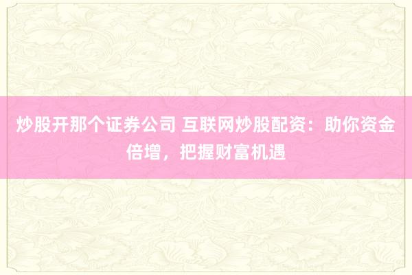 炒股开那个证券公司 互联网炒股配资：助你资金倍增，把握财富机遇