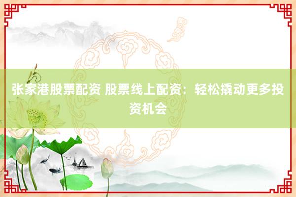 张家港股票配资 股票线上配资：轻松撬动更多投资机会