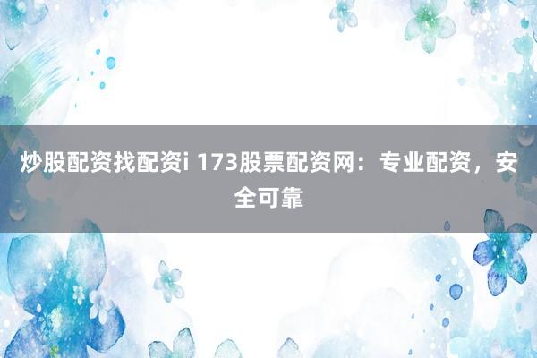 炒股配资找配资i 173股票配资网：专业配资，安全可靠