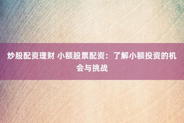 炒股配资理财 小额股票配资：了解小额投资的机会与挑战