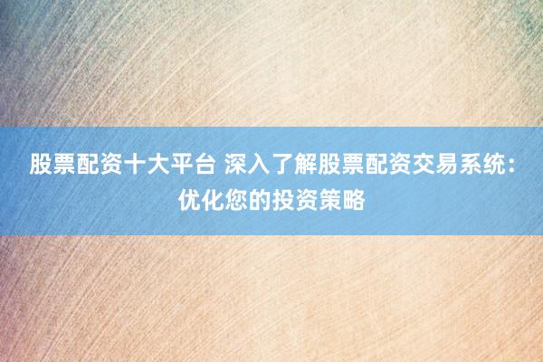 股票配资十大平台 深入了解股票配资交易系统：优化您的投资策略