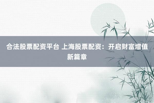 合法股票配资平台 上海股票配资：开启财富增值新篇章