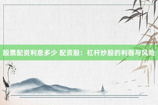 股票配资利息多少 配资股：杠杆炒股的利器与风险