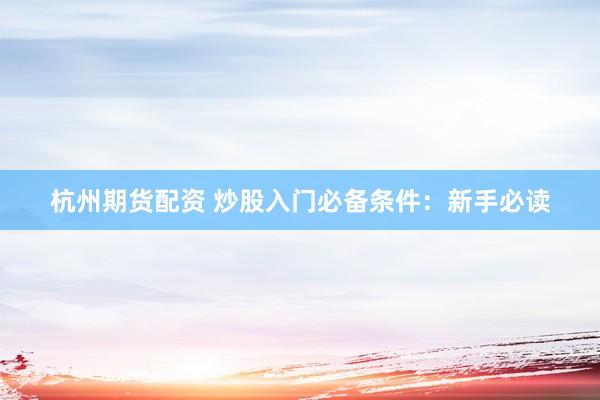 杭州期货配资 炒股入门必备条件：新手必读