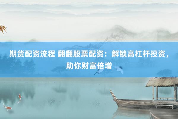 期货配资流程 翻翻股票配资：解锁高杠杆投资，助你财富倍增