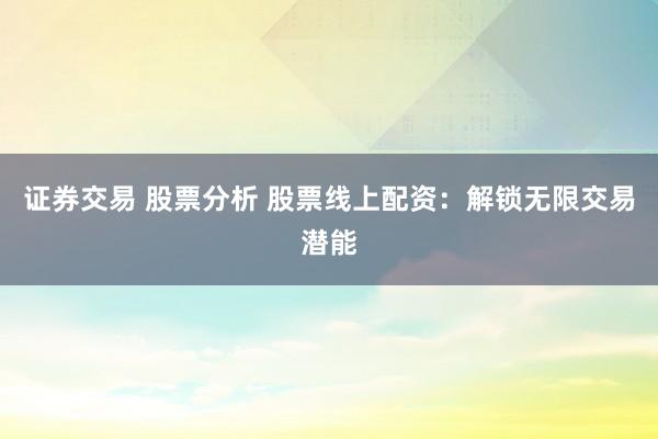 证券交易 股票分析 股票线上配资：解锁无限交易潜能