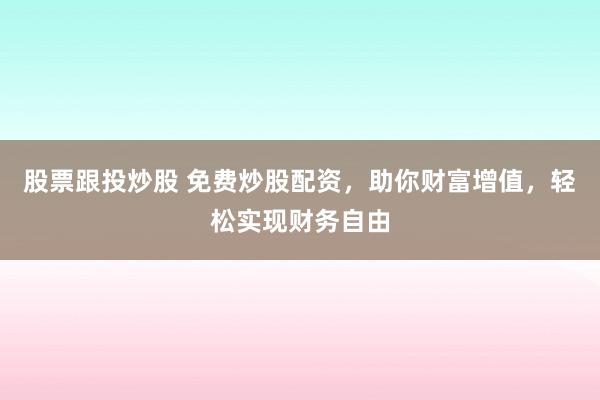 股票跟投炒股 免费炒股配资，助你财富增值，轻松实现财务自由