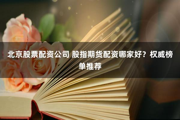 北京股票配资公司 股指期货配资哪家好？权威榜单推荐