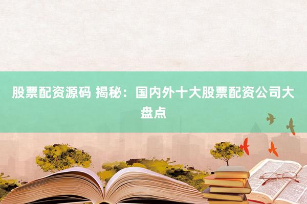股票配资源码 揭秘：国内外十大股票配资公司大盘点