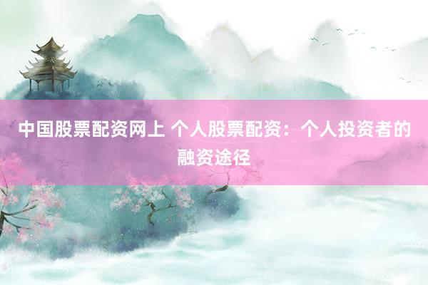 中国股票配资网上 个人股票配资：个人投资者的融资途径