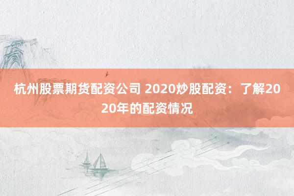 杭州股票期货配资公司 2020炒股配资：了解2020年的配资情况