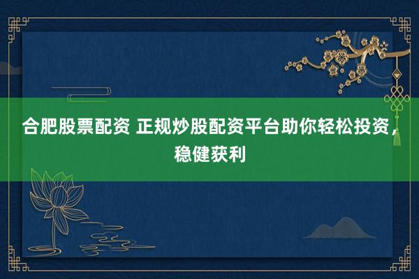 合肥股票配资 正规炒股配资平台助你轻松投资，稳健获利