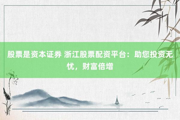 股票是资本证券 浙江股票配资平台：助您投资无忧，财富倍增