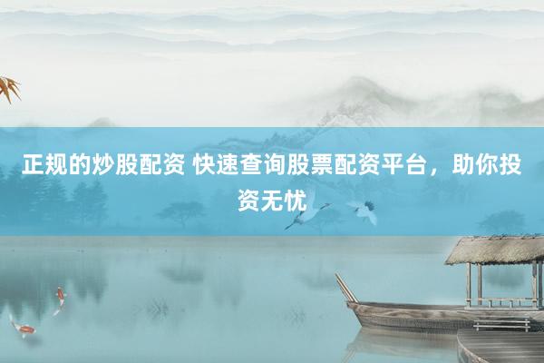正规的炒股配资 快速查询股票配资平台，助你投资无忧