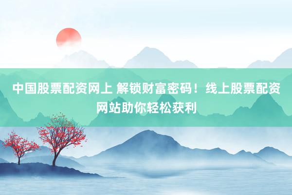 中国股票配资网上 解锁财富密码！线上股票配资网站助你轻松获利