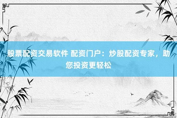 股票配资交易软件 配资门户：炒股配资专家，助您投资更轻松