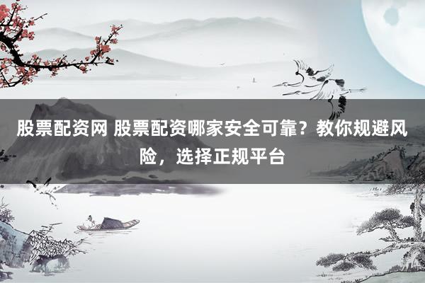 股票配资网 股票配资哪家安全可靠？教你规避风险，选择正规平台