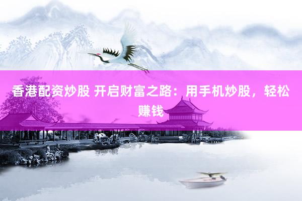 香港配资炒股 开启财富之路：用手机炒股，轻松赚钱