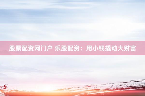 股票配资网门户 乐股配资：用小钱撬动大财富