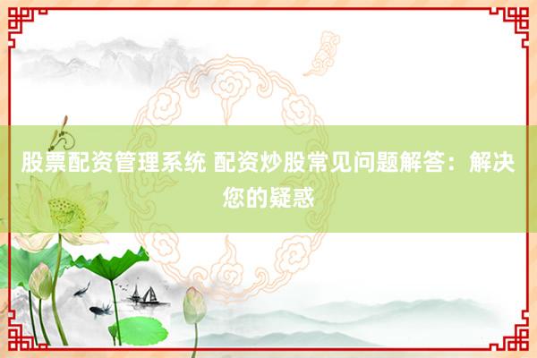 股票配资管理系统 配资炒股常见问题解答：解决您的疑惑