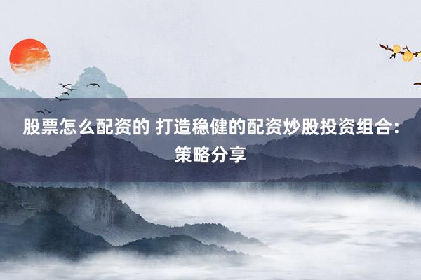 股票怎么配资的 打造稳健的配资炒股投资组合：策略分享